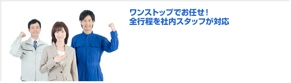 ワンストップでお任せ！全行程を社内スタッフが対応