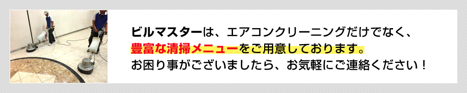 ビルマスターは、エアコンクリーニングだけでなく、豊富な清掃メニューをご用意しております。お困り事がございましたら、お気軽にご連絡ください！