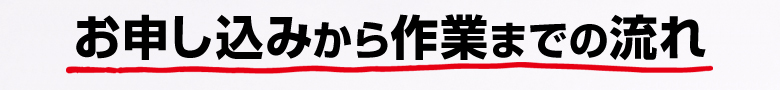 お申し込みから作業までの流れ