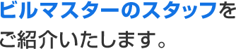 ビルマスターのスタッフを ご紹介いたします。