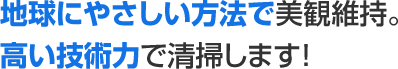 地球にやさしい方法で美観維持。 高い技術力で清掃します！